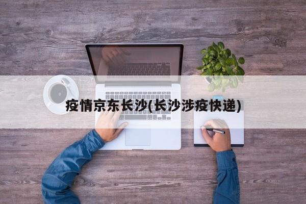 疫情京东长沙(长沙涉疫快递)