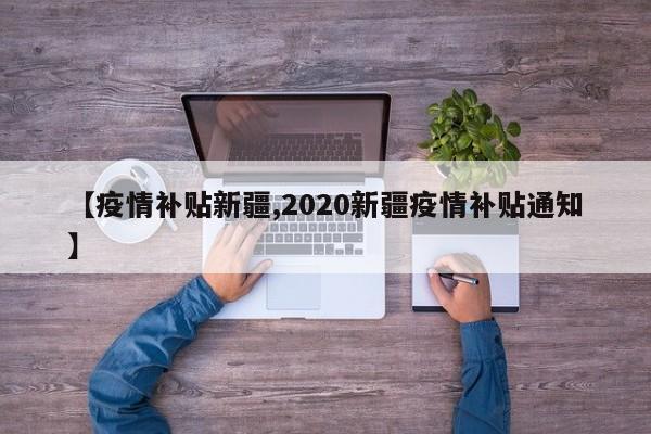 【疫情补贴新疆,2020新疆疫情补贴通知】