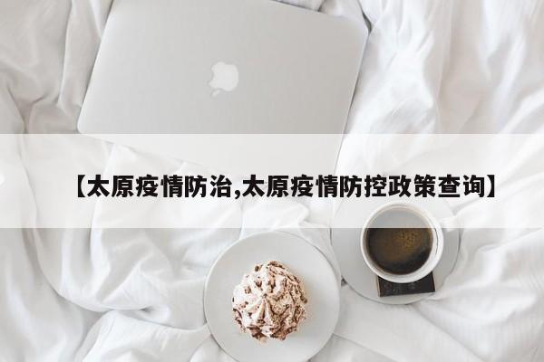 【太原疫情防治,太原疫情防控政策查询】