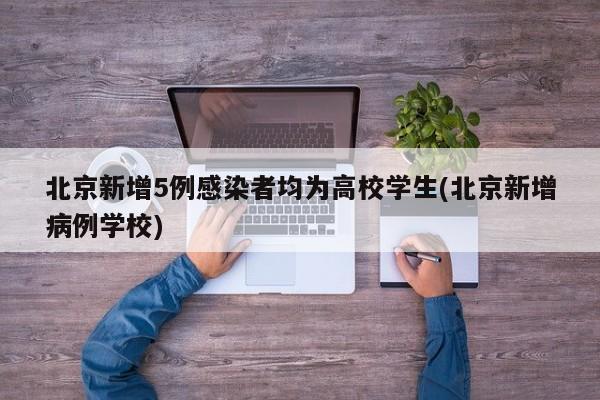 北京新增5例感染者均为高校学生(北京新增病例学校)
