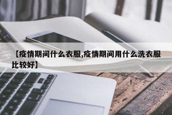 【疫情期间什么衣服,疫情期间用什么洗衣服比较好】