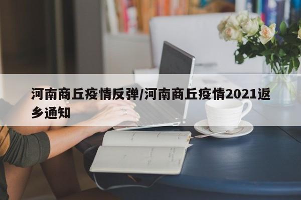 河南商丘疫情反弹/河南商丘疫情2021返乡通知