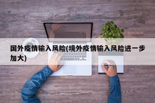 国外疫情输入风险(境外疫情输入风险进一步加大)