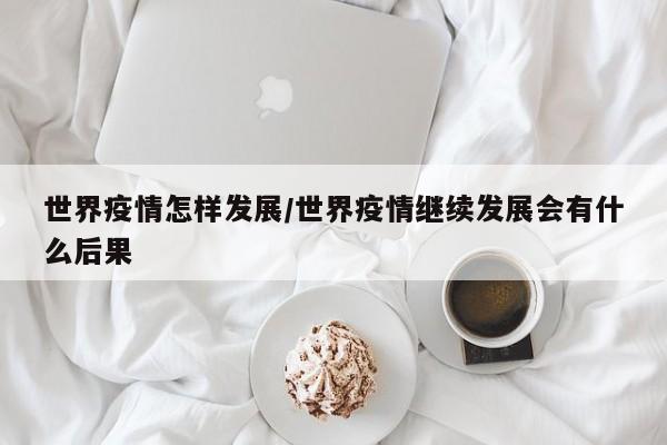 世界疫情怎样发展/世界疫情继续发展会有什么后果