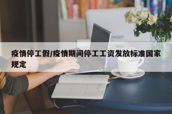 疫情停工假/疫情期间停工工资发放标准国家规定