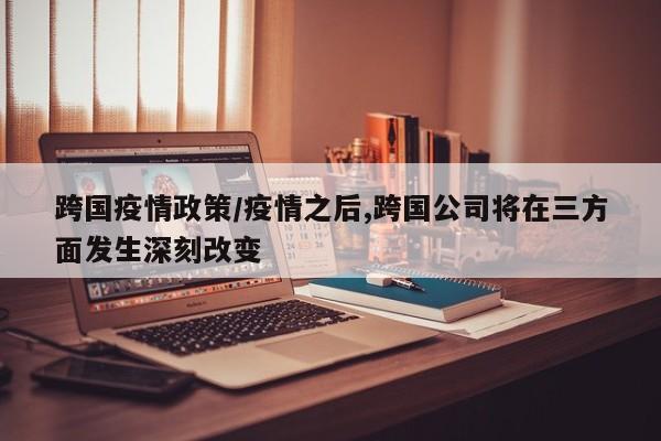 跨国疫情政策/疫情之后,跨国公司将在三方面发生深刻改变