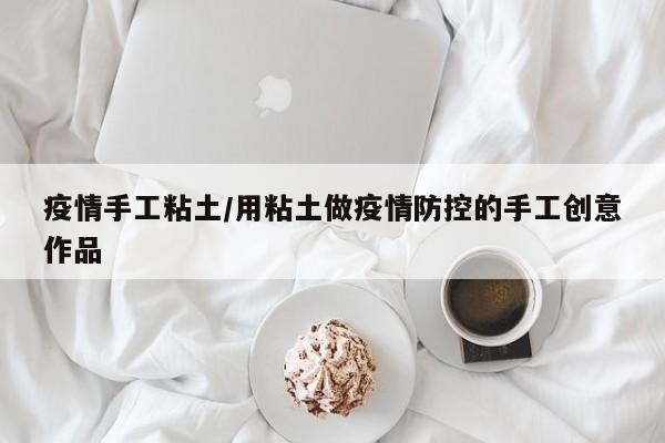 疫情手工粘土/用粘土做疫情防控的手工创意作品