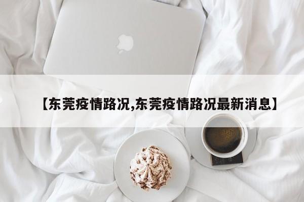 【东莞疫情路况,东莞疫情路况最新消息】