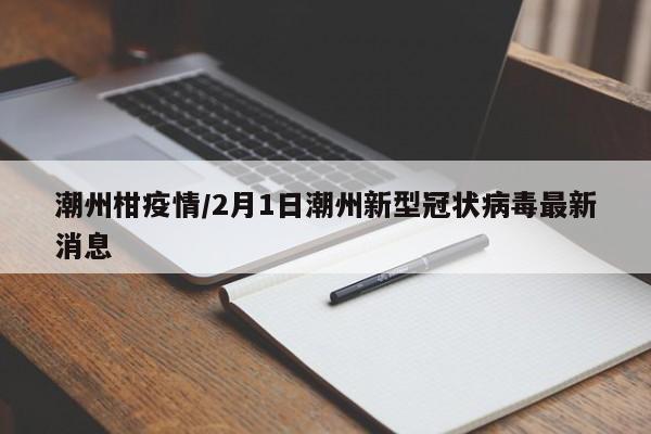 潮州柑疫情/2月1日潮州新型冠状病毒最新消息