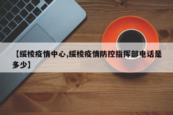 【绥棱疫情中心,绥棱疫情防控指挥部电话是多少】