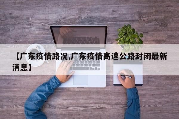 【广东疫情路况,广东疫情高速公路封闭最新消息】