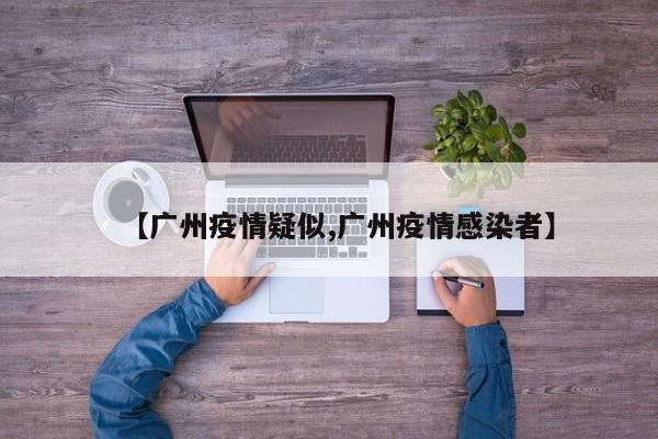 【广州疫情疑似,广州疫情感染者】