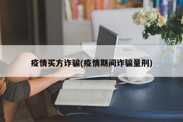 疫情买方诈骗(疫情期间诈骗量刑)