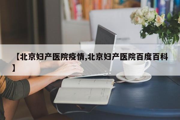 【北京妇产医院疫情,北京妇产医院百度百科】