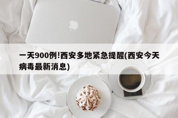 一天900例!西安多地紧急提醒(西安今天病毒最新消息)