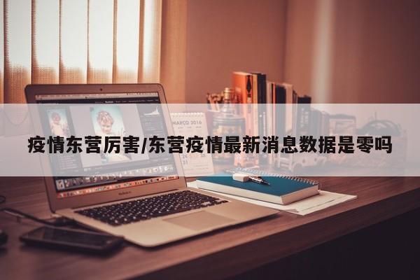 疫情东营厉害/东营疫情最新消息数据是零吗