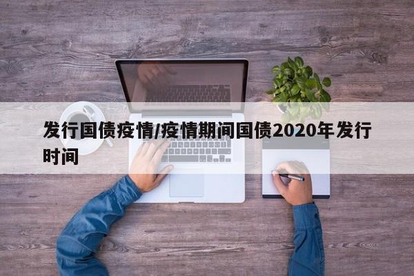 发行国债疫情/疫情期间国债2020年发行时间