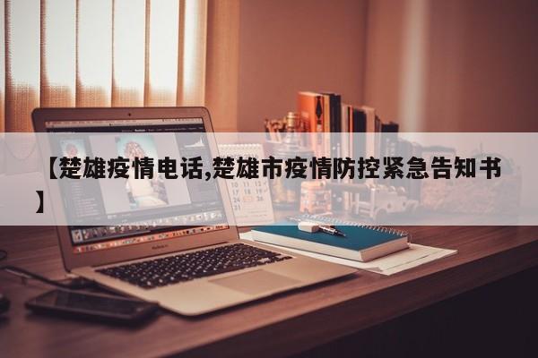 【楚雄疫情电话,楚雄市疫情防控紧急告知书】