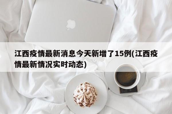 江西疫情最新消息今天新增了15例(江西疫情最新情况实时动态)