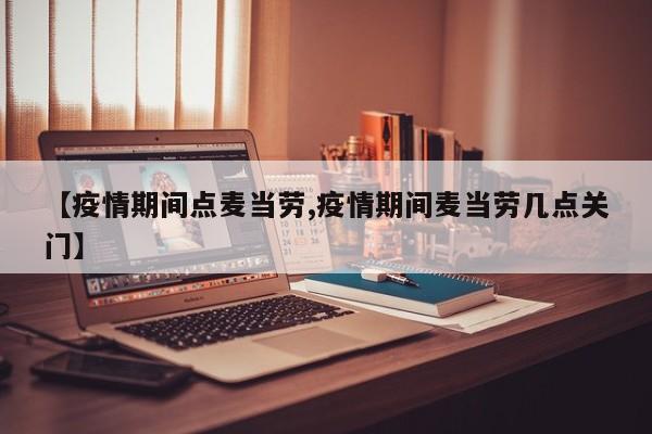 【疫情期间点麦当劳,疫情期间麦当劳几点关门】