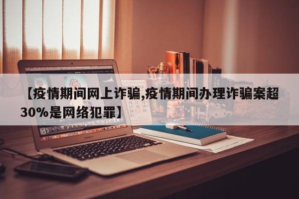 【疫情期间网上诈骗,疫情期间办理诈骗案超30%是网络犯罪】