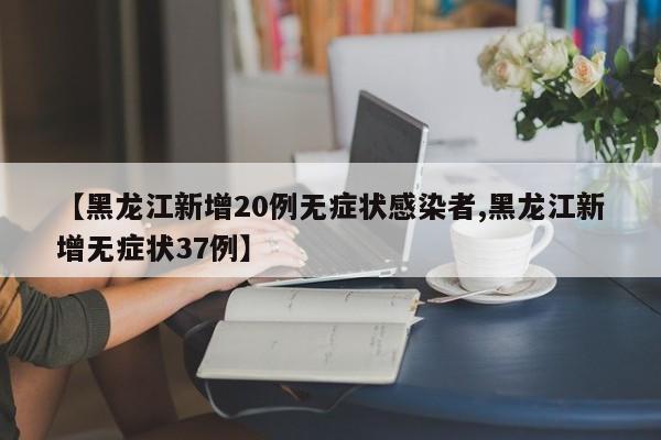 【黑龙江新增20例无症状感染者,黑龙江新增无症状37例】
