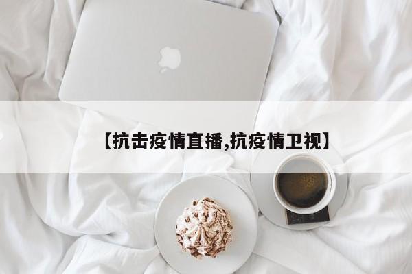【抗击疫情直播,抗疫情卫视】