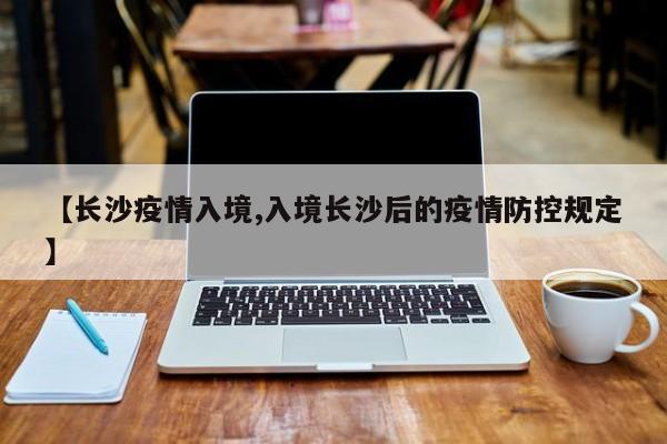 【长沙疫情入境,入境长沙后的疫情防控规定】