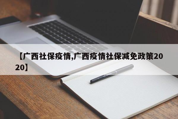 【广西社保疫情,广西疫情社保减免政策2020】