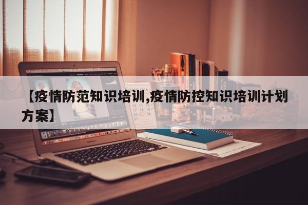 【疫情防范知识培训,疫情防控知识培训计划方案】