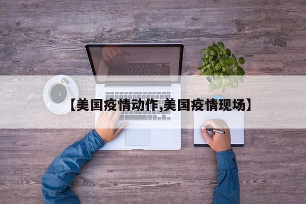 【美国疫情动作,美国疫情现场】