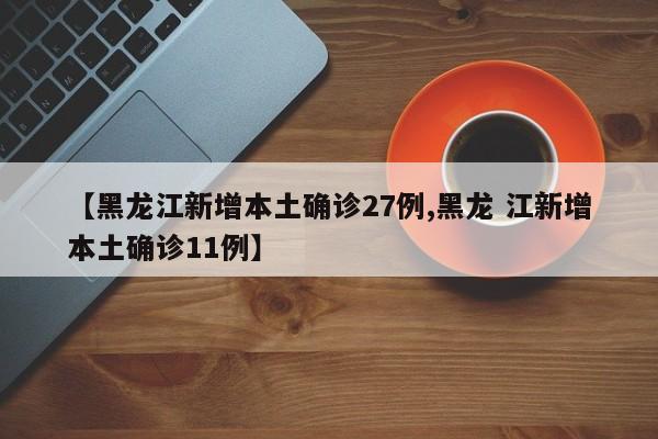 【黑龙江新增本土确诊27例,黑龙 江新增本土确诊11例】