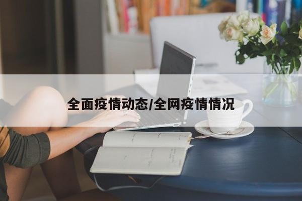 全面疫情动态/全网疫情情况