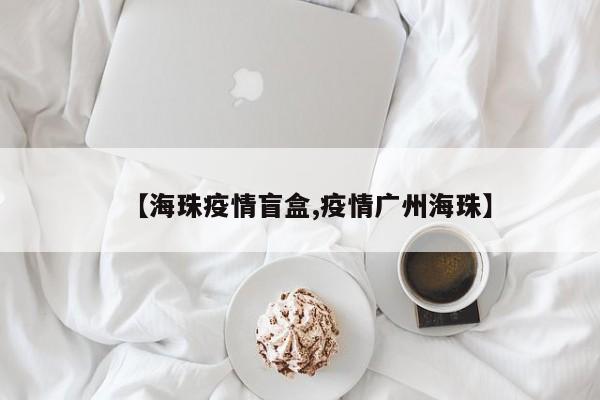 【海珠疫情盲盒,疫情广州海珠】