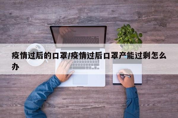 疫情过后的口罩/疫情过后口罩产能过剩怎么办