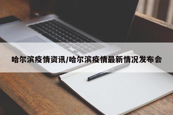 哈尔滨疫情资讯/哈尔滨疫情最新情况发布会