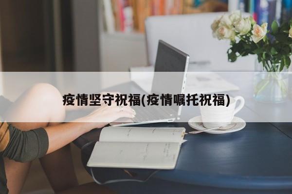 疫情坚守祝福(疫情嘱托祝福)