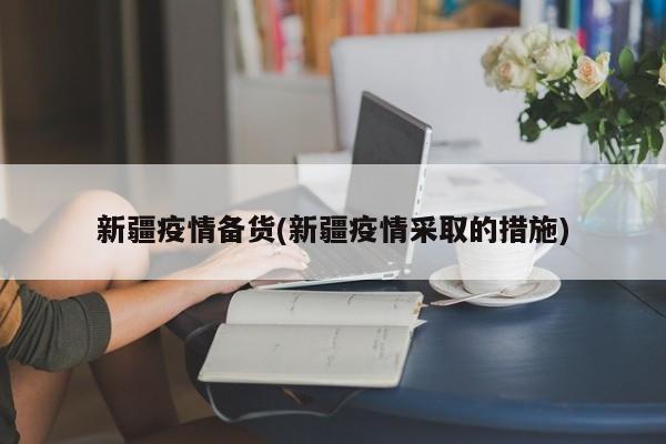 新疆疫情备货(新疆疫情采取的措施)
