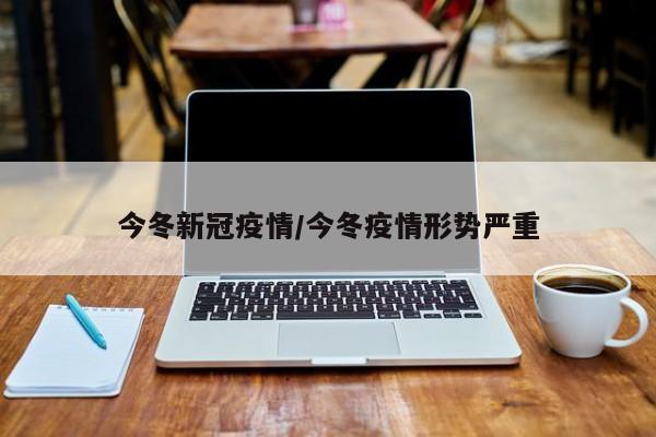 今冬新冠疫情/今冬疫情形势严重