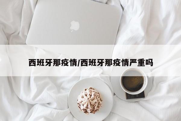 西班牙那疫情/西班牙那疫情严重吗