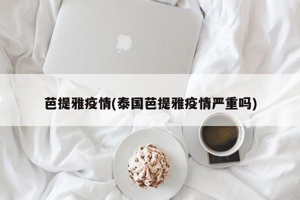 芭提雅疫情(泰国芭提雅疫情严重吗)