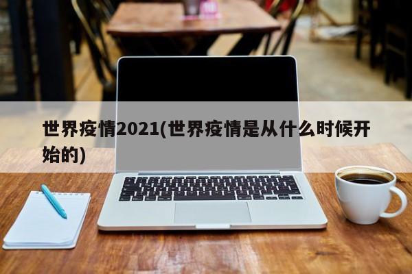 世界疫情2021(世界疫情是从什么时候开始的)