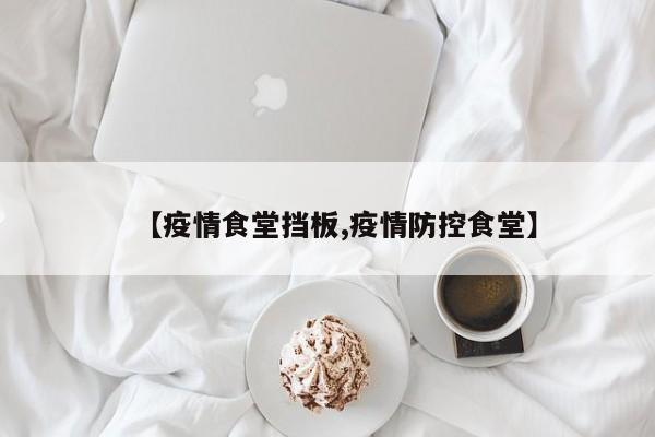 【疫情食堂挡板,疫情防控食堂】