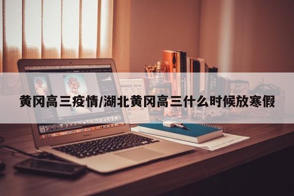 黄冈高三疫情/湖北黄冈高三什么时候放寒假