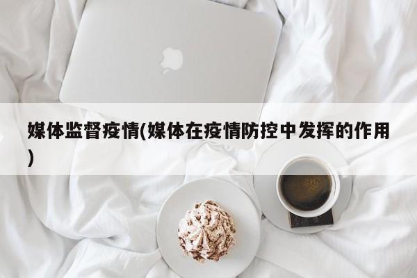 媒体监督疫情(媒体在疫情防控中发挥的作用)