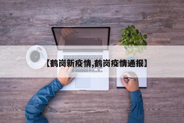 【鹤岗新疫情,鹤岗疫情通报】