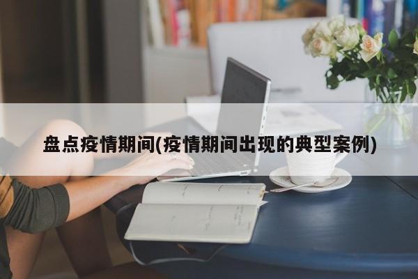 盘点疫情期间(疫情期间出现的典型案例)