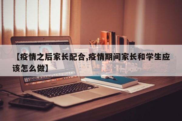 【疫情之后家长配合,疫情期间家长和学生应该怎么做】