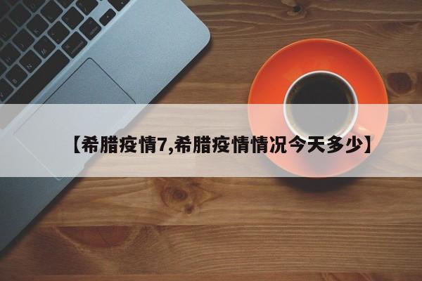 【希腊疫情7,希腊疫情情况今天多少】