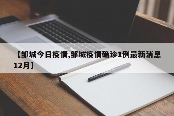 【邹城今日疫情,邹城疫情确诊1例最新消息12月】